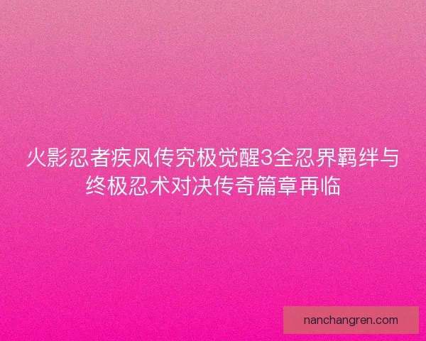 火影忍者疾风传究极觉醒3全忍界羁绊与终极忍术对决传奇篇章再临