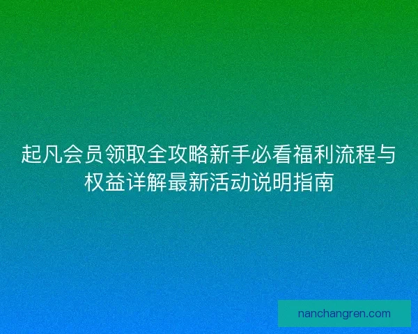 起凡会员领取全攻略新手必看福利流程与权益详解最新活动说明指南
