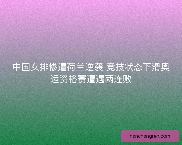 中国女排惨遭荷兰逆袭 竞技状态下滑奥运资格赛遭遇两连败