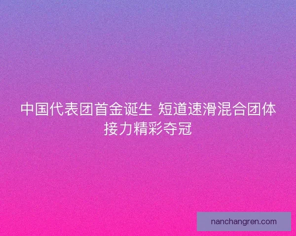 中国代表团首金诞生 短道速滑混合团体接力精彩夺冠
