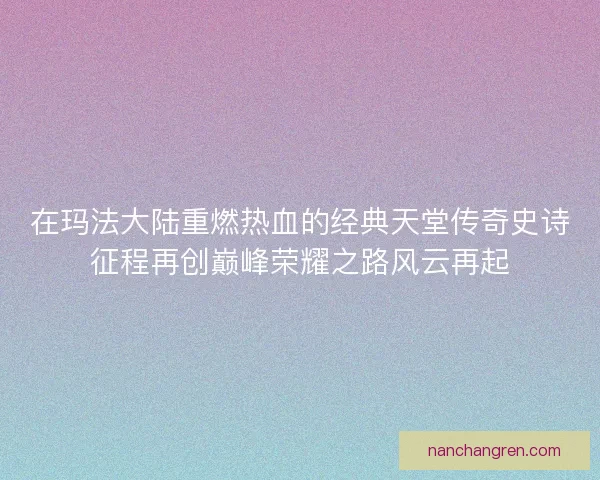 在玛法大陆重燃热血的经典天堂传奇史诗征程再创巅峰荣耀之路风云再起